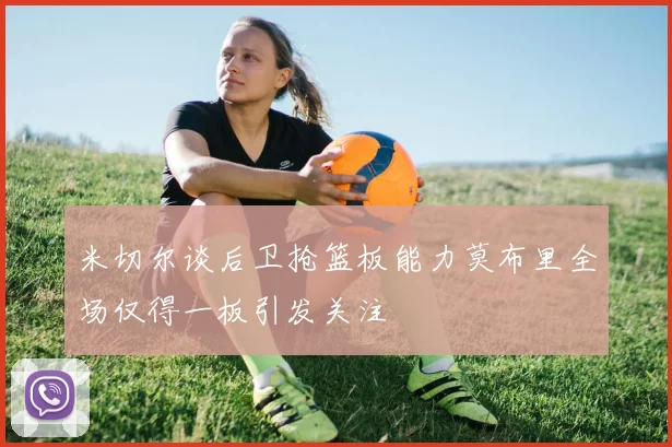 米切尔谈后卫抢篮板能力莫布里全场仅得一板引发关注