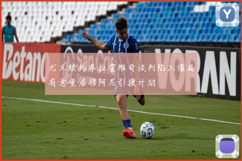 尤文续约弗拉霍维奇谈判陷入僵局有意重启穆阿尼引援计划