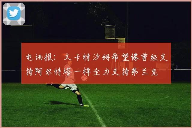 电讯报：文卡特沙姆希望像曾经支持阿尔特塔一样全力支持弗兰克