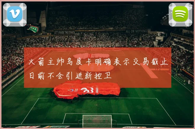 火箭主帅乌度卡明确表示交易截止日前不会引进新控卫