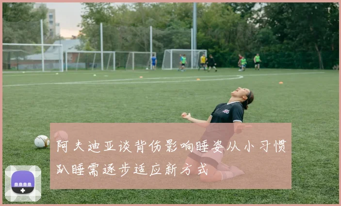 阿夫迪亚谈背伤影响睡姿从小习惯趴睡需逐步适应新方式