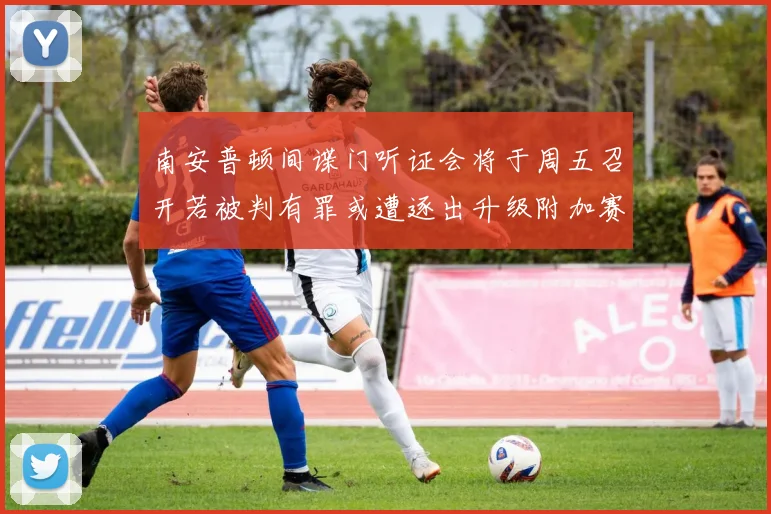 南安普顿间谍门听证会将于周五召开若被判有罪或遭逐出升级附加赛
