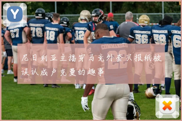 尼日利亚主播穿马竞外套买报纸被误认成卢克曼的趣事