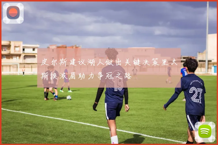 皮尔斯建议湖人做出关键决策里夫斯换浓眉助力争冠之路