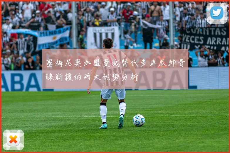 塞梅尼奥加盟曼城替代多库瓜帅青睐新援的两大优势分析