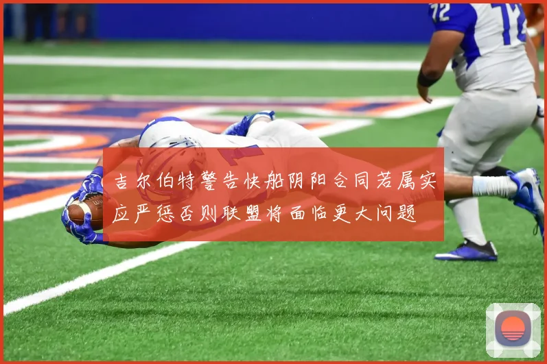吉尔伯特警告快船阴阳合同若属实应严惩否则联盟将面临更大问题