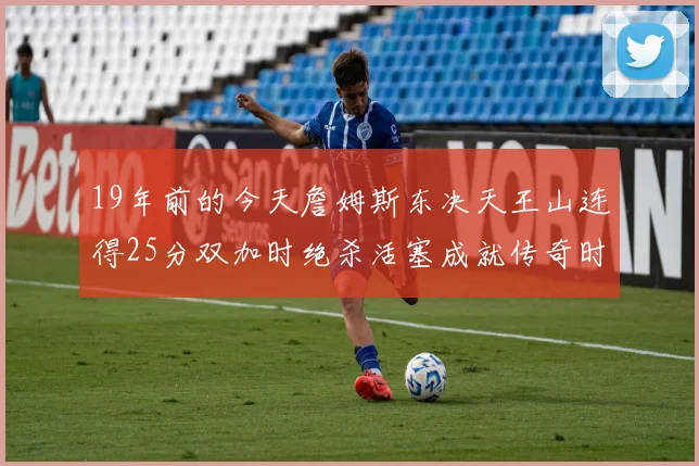 19年前的今天詹姆斯东决天王山连得25分双加时绝杀活塞成就传奇时刻