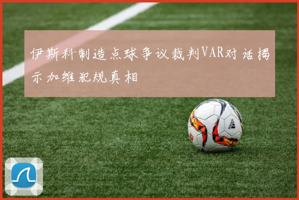 伊斯科制造点球争议裁判VAR对话揭示加维犯规真相