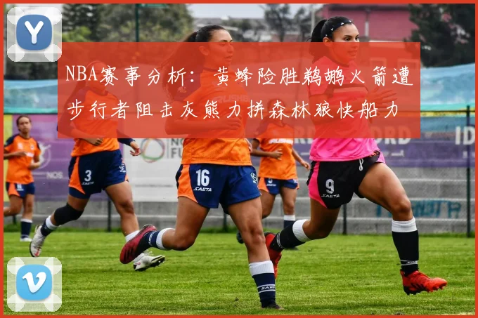 NBA赛事分析：黄蜂险胜鹈鹕火箭遭步行者阻击灰熊力拼森林狼快船力克76人