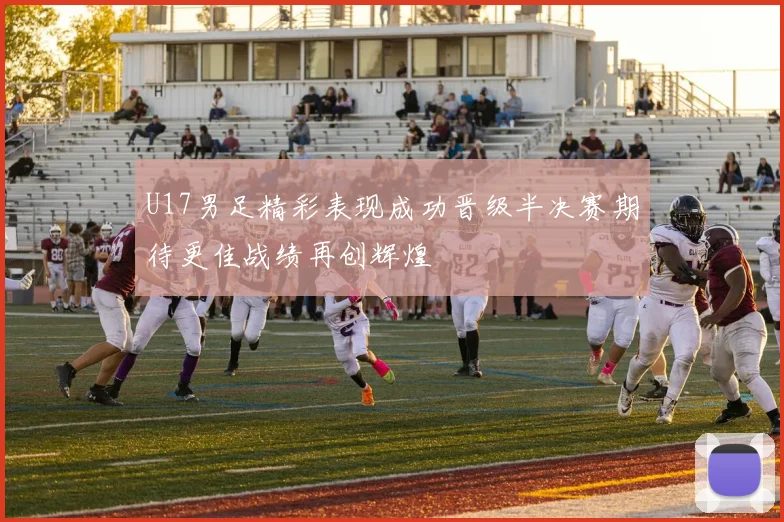 U17男足精彩表现成功晋级半决赛期待更佳战绩再创辉煌