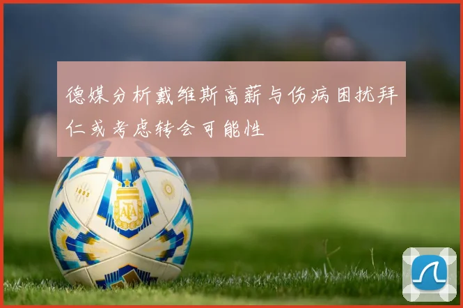 德媒分析戴维斯高薪与伤病困扰拜仁或考虑转会可能性