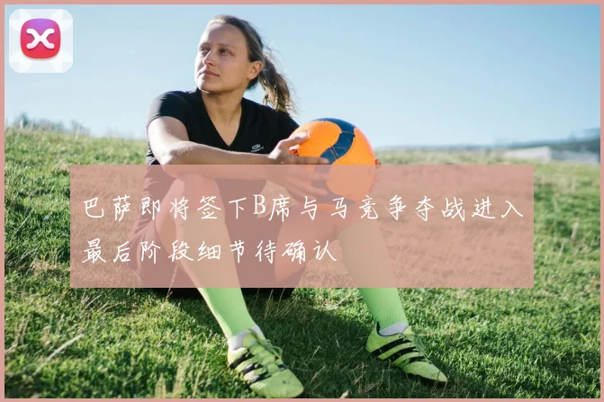 巴萨即将签下B席与马竞争夺战进入最后阶段细节待确认