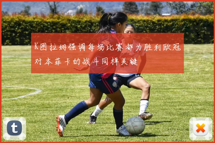 K图拉姆强调每场比赛都为胜利欧冠对本菲卡的战斗同样关键