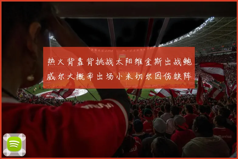 热火背靠背挑战太阳维金斯出战鲍威尔大概率出场小米切尔因伤缺阵