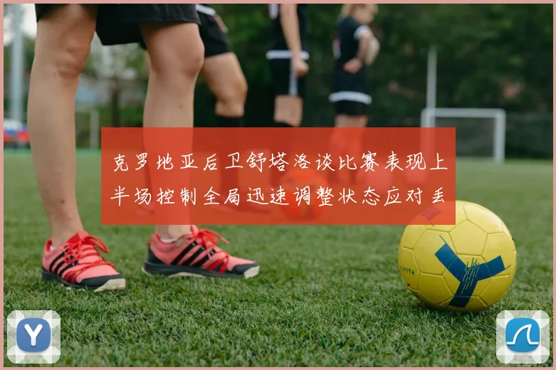 克罗地亚后卫舒塔洛谈比赛表现上半场控制全局迅速调整状态应对丢球