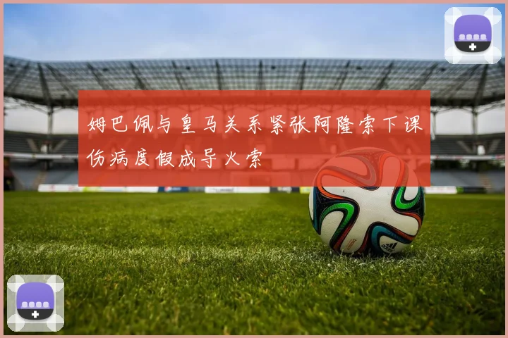 姆巴佩与皇马关系紧张阿隆索下课伤病度假成导火索