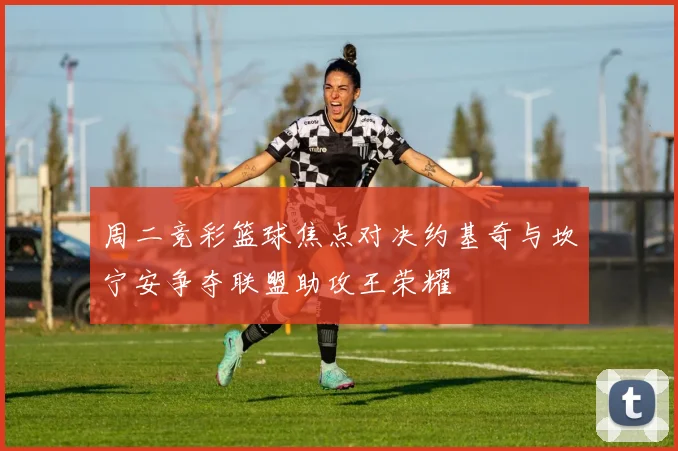 周二竞彩篮球焦点对决约基奇与坎宁安争夺联盟助攻王荣耀