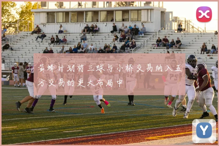 黄蜂计划将三球与小桥交易纳入五方交易的更大布局中