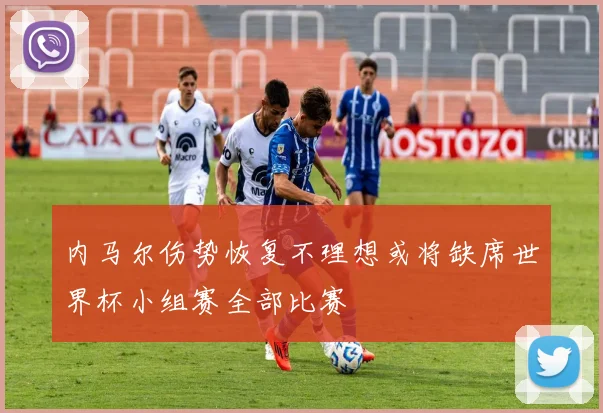 内马尔伤势恢复不理想或将缺席世界杯小组赛全部比赛