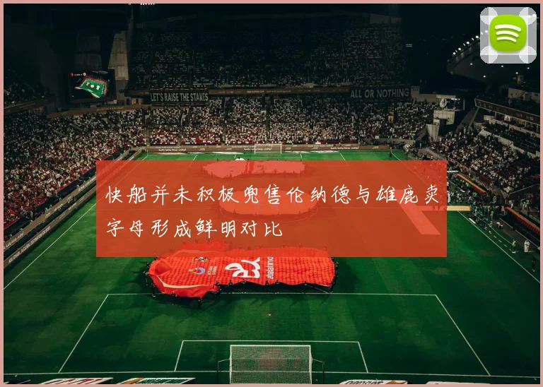 快船并未积极兜售伦纳德与雄鹿卖字母形成鲜明对比