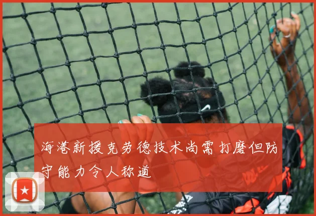 海港新援克劳德技术尚需打磨但防守能力令人称道