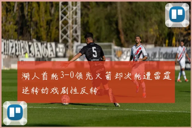 湖人首轮3-0领先火箭却次轮遭雷霆逆转的戏剧性反转