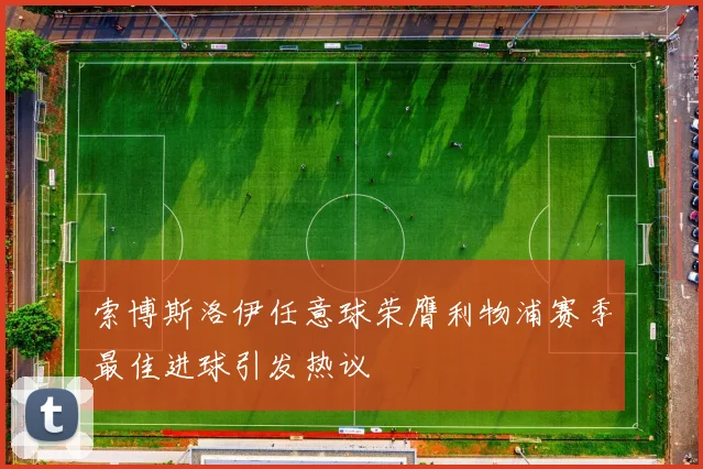 索博斯洛伊任意球荣膺利物浦赛季最佳进球引发热议