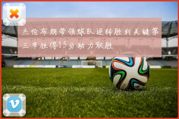 杰伦布朗带领球队逆转胜利关键第三节独得15分助力取胜