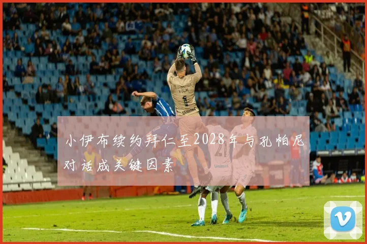 小伊布续约拜仁至2028年与孔帕尼对话成关键因素