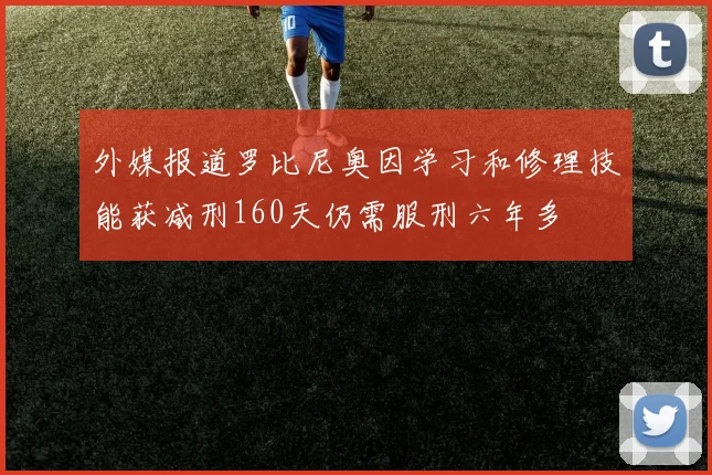 外媒报道罗比尼奥因学习和修理技能获减刑160天仍需服刑六年多