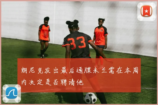 朗尼克发出最后通牒米兰需在本周内决定是否聘请他
