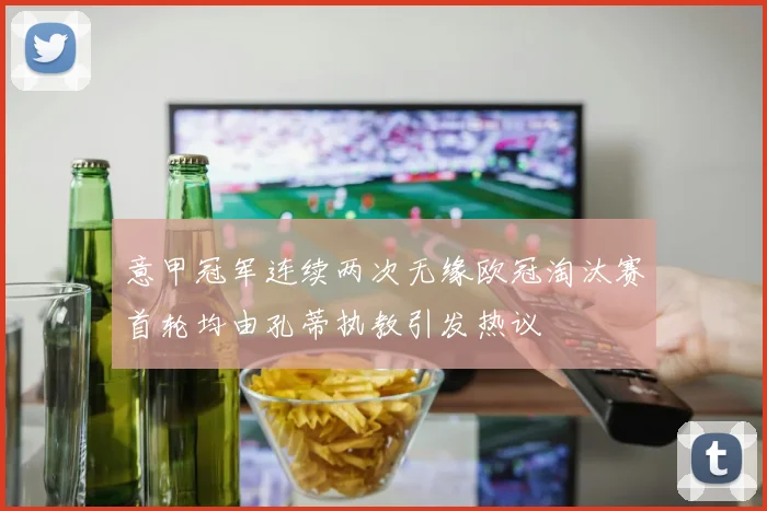意甲冠军连续两次无缘欧冠淘汰赛首轮均由孔蒂执教引发热议