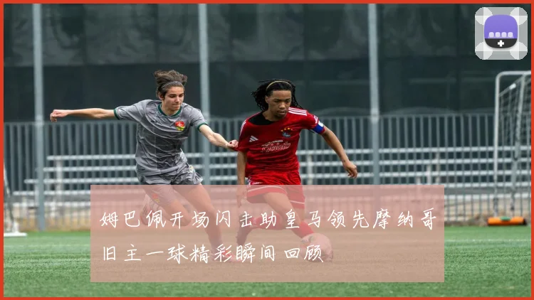 姆巴佩开场闪击助皇马领先摩纳哥旧主一球精彩瞬间回顾