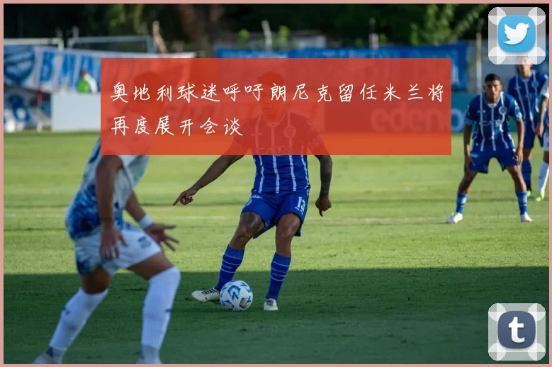 奥地利球迷呼吁朗尼克留任米兰将再度展开会谈