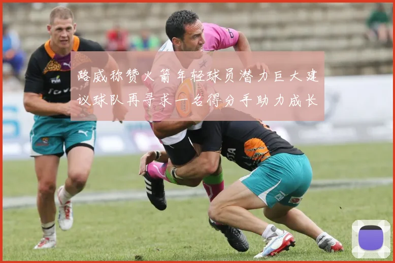 路威称赞火箭年轻球员潜力巨大建议球队再寻求一名得分手助力成长