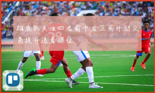 雄鹿队关注四名前十后卫或计划交易提升选秀顺位